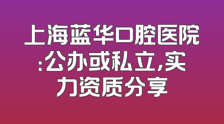 上海蓝华口腔医院：公办或私立，实力资质分享