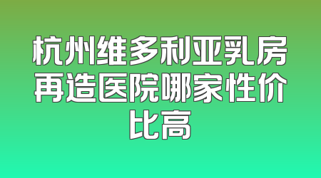 杭州维多利亚乳房再造医院哪家性价比高