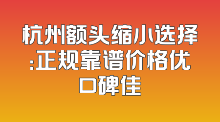 杭州额头缩小选择：正规靠谱价格优口碑佳