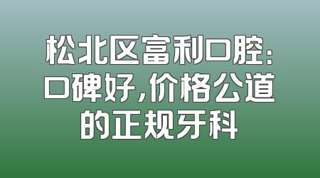 松北区富利口腔：口碑好，价格公道的正规牙科