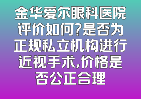 金华爱尔眼科医院评价如何？是否为正规私立机构进行近视手术，价格是否公正合理