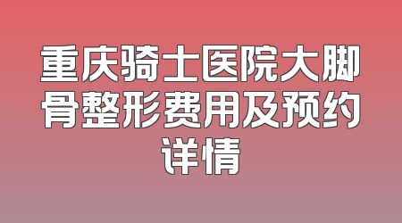 重庆骑士医院大脚骨整形费用及预约详情