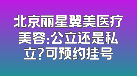 北京丽星翼美医疗美容：公立还是私立？可预约挂号