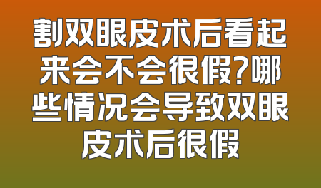 割双眼皮术后看起来会不会很假？哪些情况会导致双眼皮术后很假