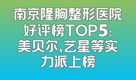 南京隆胸整形医院好评榜TOP5：美贝尔、艺星等实力派上榜