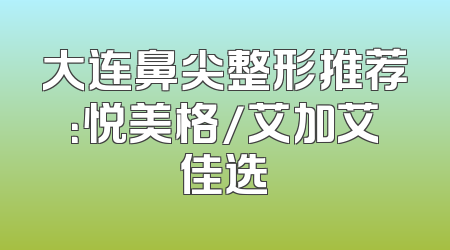 大连鼻尖整形推荐：悦美格/艾加艾佳选