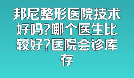 邦尼整形医院技术好吗？哪个医生比较好？医院会诊库存