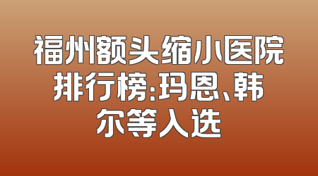 福州额头缩小医院排行榜：玛恩、韩尔等入选