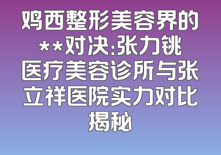 鸡西整形美容界的**对决：张力铫医疗美容诊所与张立祥医院实力对比揭秘
