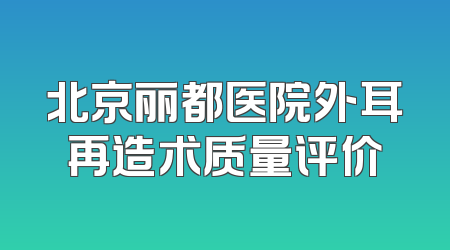 北京丽都医院外耳再造术质量评价