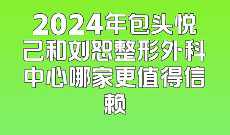 2024年包头悦己和刘恕整形外科中心哪家更值得信赖