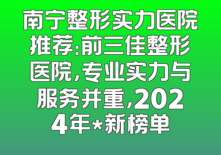南宁整形实力医院推荐：前三佳整形医院，专业实力与服务并重，2024年*新榜单