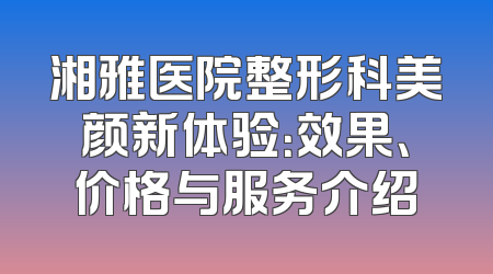 湘雅医院整形科美颜新体验：效果、价格与服务介绍