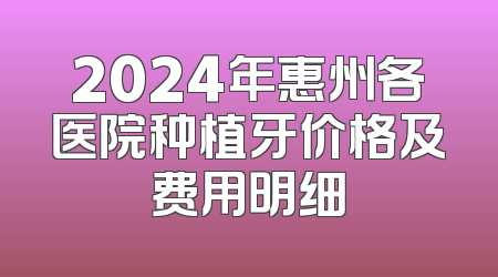 2024年惠州各医院种植牙价格及费用明细