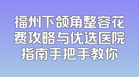 福州下颌角整容花费攻略与优选医院指南手把手教你