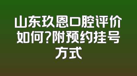 山东玖恩口腔评价如何？附预约挂号方式