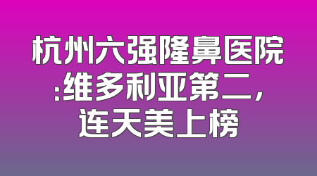 杭州六强隆鼻医院：维多利亚第二，连天美上榜