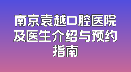 南京袁越口腔医院及医生介绍与预约指南