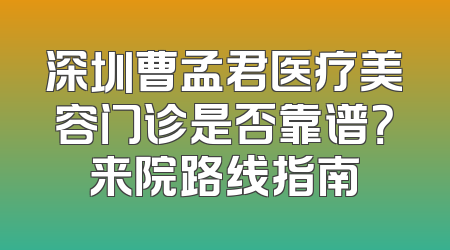 深圳曹孟君医疗美容门诊是否靠谱？来院路线指南