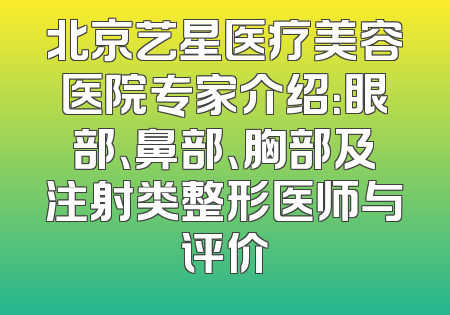 北京艺星医疗美容医院专家介绍：眼部、鼻部、胸部及注射类整形医师与评价