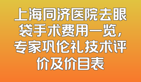 上海同济医院去眼袋手术费用一览，专家巩伦礼技术评价及价目表