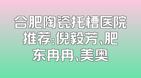 合肥陶瓷托槽医院推荐：倪毅芳、肥东冉冉、美奥