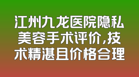 江州九龙医院隐私美容手术评价，技术精湛且价格合理