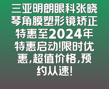 三亚明朗眼科张晓琴角膜塑形镜矫正特惠至2024年特惠启动！限时优惠，超值价格，预约从速！