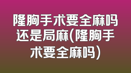 隆胸手术要全麻吗还是局麻(隆胸手术要全麻吗)
