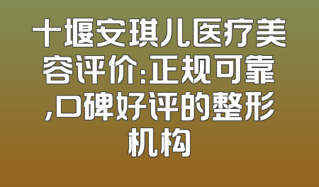 十堰安琪儿医疗美容评价：正规可靠，口碑好评的整形机构