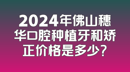 2024年佛山穗华口腔种植牙和矫正价格是多少？