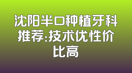沈阳半口种植牙科推荐：技术优性价比高