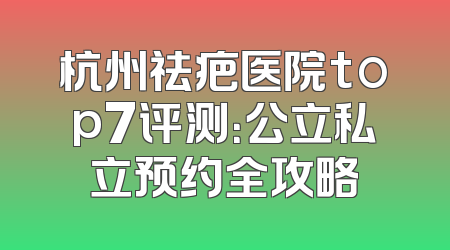 杭州祛疤医院top7评测：公立私立预约全攻略