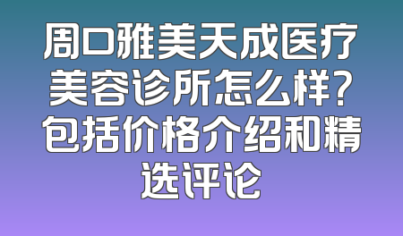 周口雅美天成医疗美容诊所怎么样？包括价格介绍和精选评论