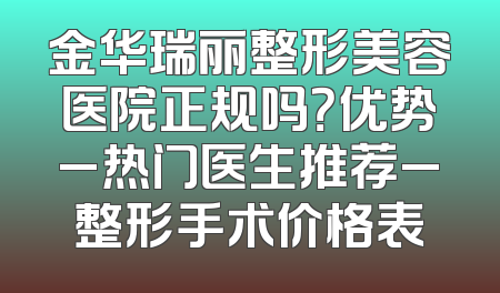 金华瑞丽整形美容医院正规吗？优势_热门医生推荐_整形手术价格表