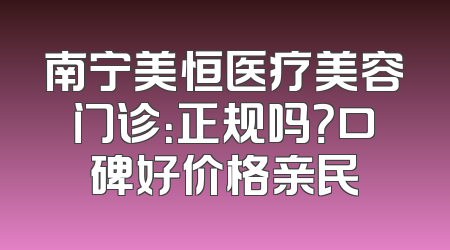 南宁美恒医疗美容门诊：正规吗？口碑好价格亲民