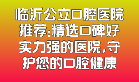 临沂公立口腔医院推荐：精选口碑好实力强的医院，守护您的口腔健康
