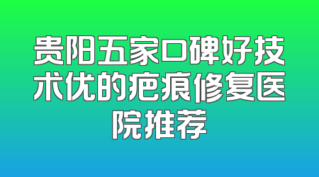 贵阳五家口碑好技术优的疤痕修复医院推荐