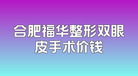 合肥福华整形双眼皮手术价钱