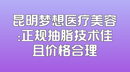 昆明梦想医疗美容：正规抽脂技术佳且价格合理