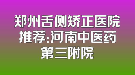 郑州舌侧矫正医院推荐：河南中医药第三附院
