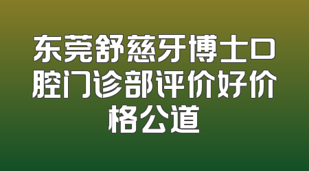 东莞舒慈牙博士口腔门诊部评价好价格公道