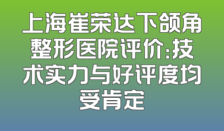 上海崔荣达下颌角整形医院评价：技术实力与好评度均受肯定