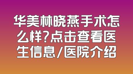 华美林晓燕手术怎么样？点击查看医生信息/医院介绍