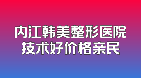 内江韩美整形医院技术好价格亲民