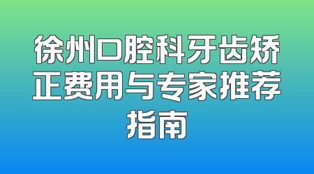 徐州口腔科牙齿矫正费用与专家推荐指南