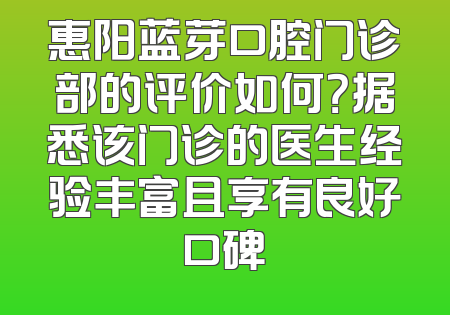 惠阳蓝芽口腔门诊部的评价如何？据悉该门诊的医生经验丰富且享有良好口碑