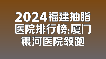 2024福建抽脂医院排行榜：厦门银河医院领跑
