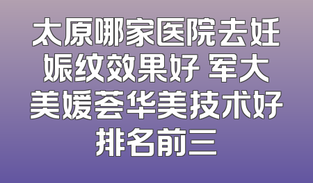 太原哪家医院去妊娠纹效果好 军大美媛荟华美技术好排名前三