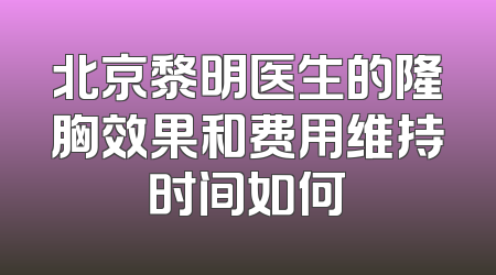 北京黎明医生的隆胸效果和费用维持时间如何